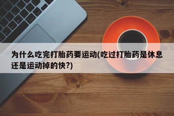 私人卖堕胎药的微信为什么吃完打胎药要运动(吃过打胎药是休息还是运动掉的快?)