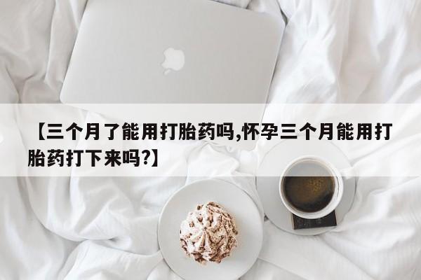 私人卖堕胎药的微信【三个月了能用打胎药吗,怀孕三个月能用打胎药打下来吗?】