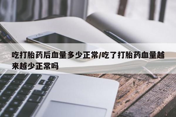 私人卖堕胎药的微信吃打胎药后血量多少正常/吃了打胎药血量越来越少正常吗