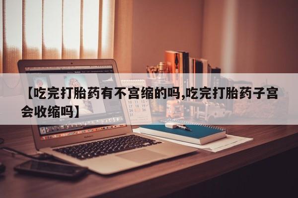 私人卖堕胎药的微信【吃完打胎药有不宫缩的吗,吃完打胎药子宫会收缩吗】
