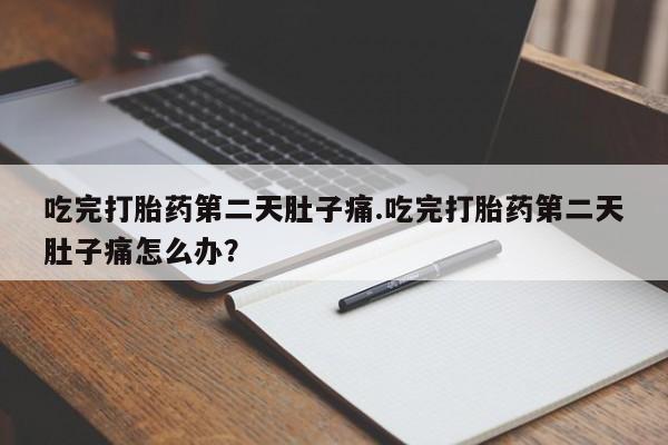 私人卖堕胎药的微信吃完打胎药第二天肚子痛.吃完打胎药第二天肚子痛怎么办？