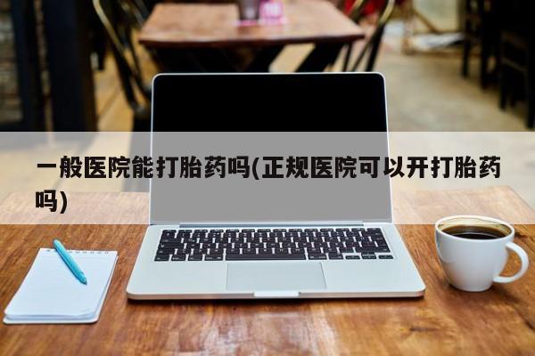 私人卖堕胎药的微信一般医院能打胎药吗(正规医院可以开打胎药吗)