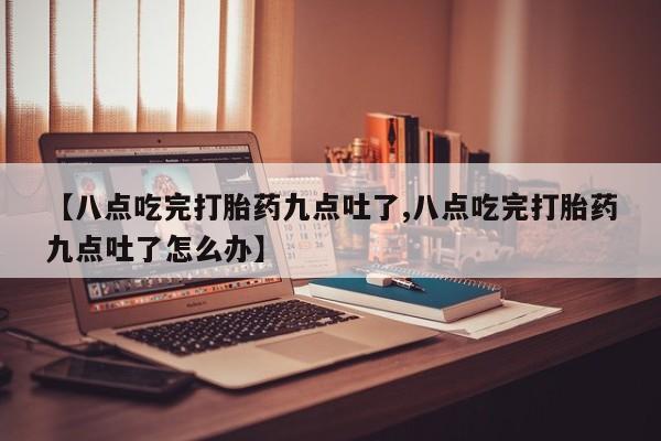 私人卖堕胎药的微信【八点吃完打胎药九点吐了,八点吃完打胎药九点吐了怎么办】