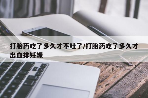 私人卖堕胎药的微信打胎药吃了多久才不吐了/打胎药吃了多久才出血排妊娠