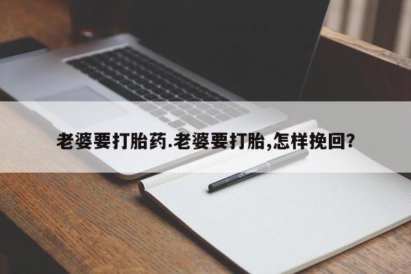 私人卖堕胎药的微信老婆要打胎药.老婆要打胎,怎样挽回？
