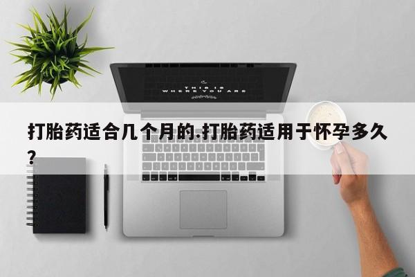 私人卖堕胎药的微信打胎药适合几个月的.打胎药适用于怀孕多久？