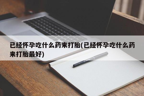 私人卖堕胎药的微信已经怀孕吃什么药来打胎(已经怀孕吃什么药来打胎最好)