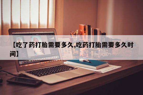 私人卖堕胎药的微信【吃了药打胎需要多久,吃药打胎需要多久时间】