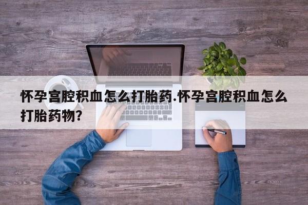 私人卖堕胎药的微信怀孕宫腔积血怎么打胎药.怀孕宫腔积血怎么打胎药物？