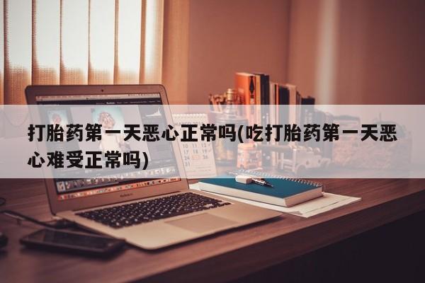 私人卖堕胎药的微信打胎药第一天恶心正常吗(吃打胎药第一天恶心难受正常吗)
