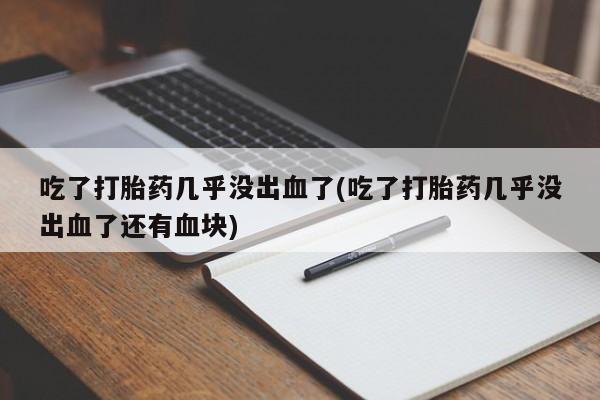 私人卖堕胎药的微信吃了打胎药几乎没出血了(吃了打胎药几乎没出血了还有血块)