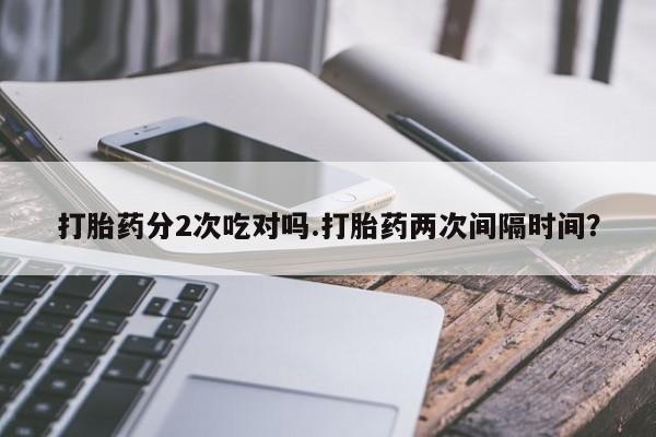 私人卖堕胎药的微信打胎药分2次吃对吗.打胎药两次间隔时间？