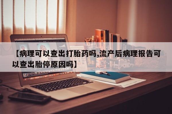 私人卖堕胎药的微信【病理可以查出打胎药吗,流产后病理报告可以查出胎停原因吗】