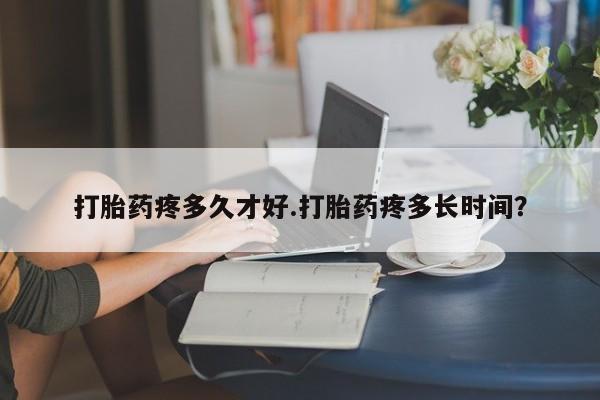 私人卖堕胎药的微信打胎药疼多久才好.打胎药疼多长时间？