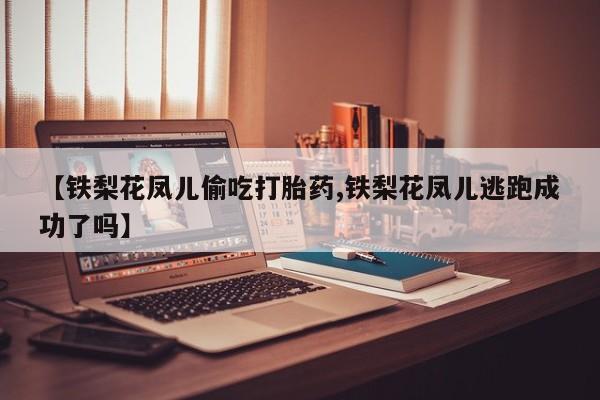 私人卖堕胎药的微信【铁梨花凤儿偷吃打胎药,铁梨花凤儿逃跑成功了吗】