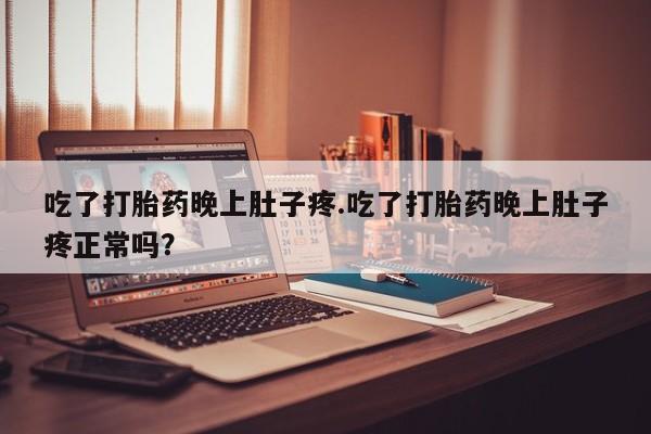 私人卖堕胎药的微信吃了打胎药晚上肚子疼.吃了打胎药晚上肚子疼正常吗？