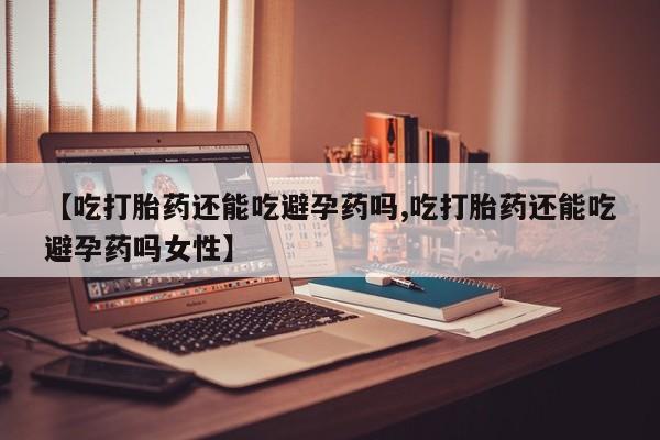 私人卖堕胎药的微信【吃打胎药还能吃避孕药吗,吃打胎药还能吃避孕药吗女性】
