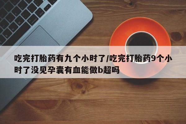 私人卖堕胎药的微信吃完打胎药有九个小时了/吃完打胎药9个小时了没见孕囊有血能做b超吗