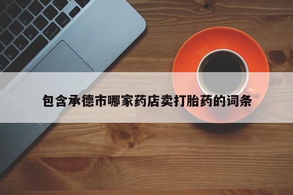 私人卖堕胎药的微信包含承德市哪家药店卖打胎药的词条