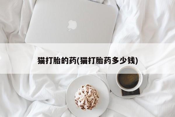 私人卖堕胎药的微信猫打胎的药(猫打胎药多少钱)