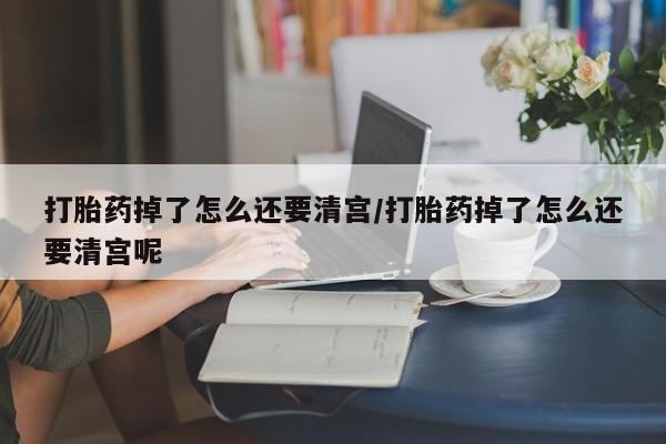 私人卖堕胎药的微信打胎药掉了怎么还要清宫/打胎药掉了怎么还要清宫呢