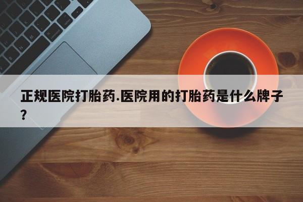 私人卖堕胎药的微信正规医院打胎药.医院用的打胎药是什么牌子？