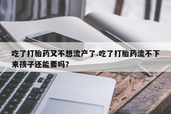 私人卖堕胎药的微信吃了打胎药又不想流产了.吃了打胎药流不下来孩子还能要吗？