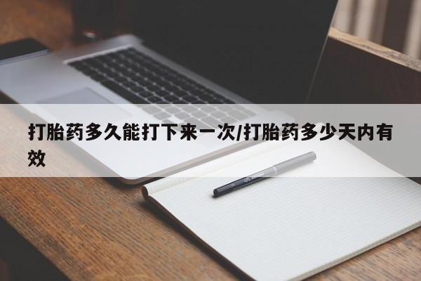 私人卖堕胎药的微信打胎药多久能打下来一次/打胎药多少天内有效