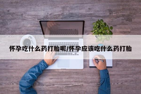 私人卖堕胎药的微信怀孕吃什么药打胎呢/怀孕应该吃什么药打胎