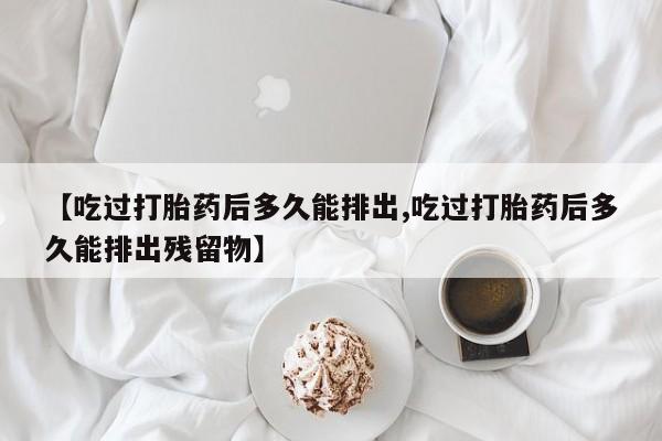 私人卖堕胎药的微信【吃过打胎药后多久能排出,吃过打胎药后多久能排出残留物】