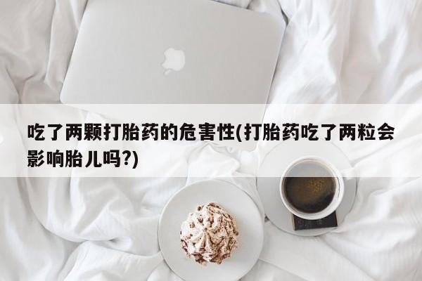私人卖堕胎药的微信吃了两颗打胎药的危害性(打胎药吃了两粒会影响胎儿吗?)