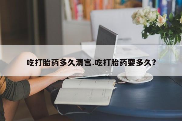 私人卖堕胎药的微信吃打胎药多久清宫.吃打胎药要多久？