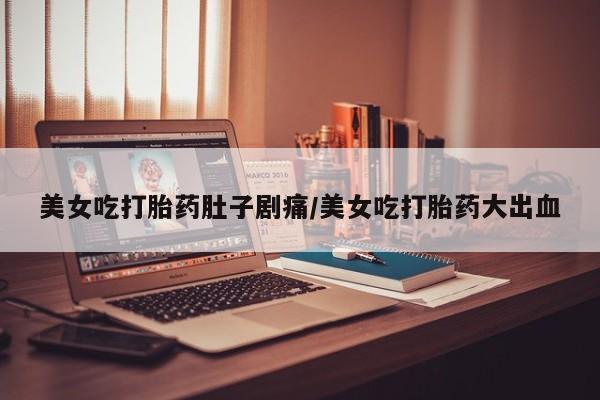 私人卖堕胎药的微信美女吃打胎药肚子剧痛/美女吃打胎药大出血