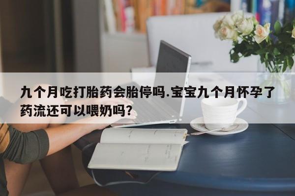 私人卖堕胎药的微信九个月吃打胎药会胎停吗.宝宝九个月怀孕了药流还可以喂奶吗？