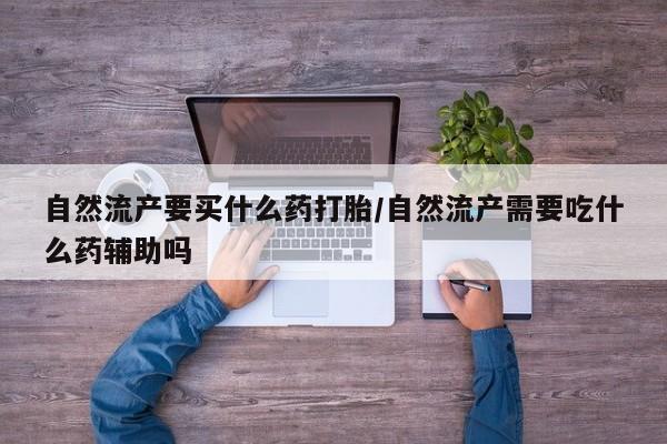 私人卖堕胎药的微信自然流产要买什么药打胎/自然流产需要吃什么药辅助吗
