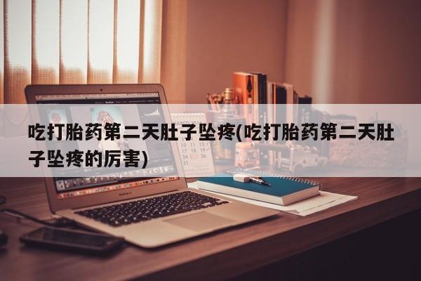私人卖堕胎药的微信吃打胎药第二天肚子坠疼(吃打胎药第二天肚子坠疼的厉害)