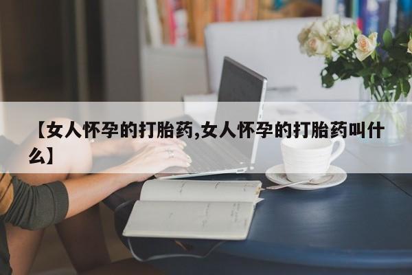 私人卖堕胎药的微信【女人怀孕的打胎药,女人怀孕的打胎药叫什么】