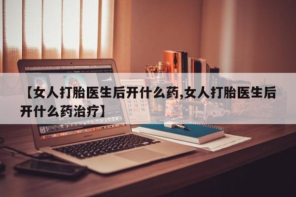 私人卖堕胎药的微信【女人打胎医生后开什么药,女人打胎医生后开什么药治疗】