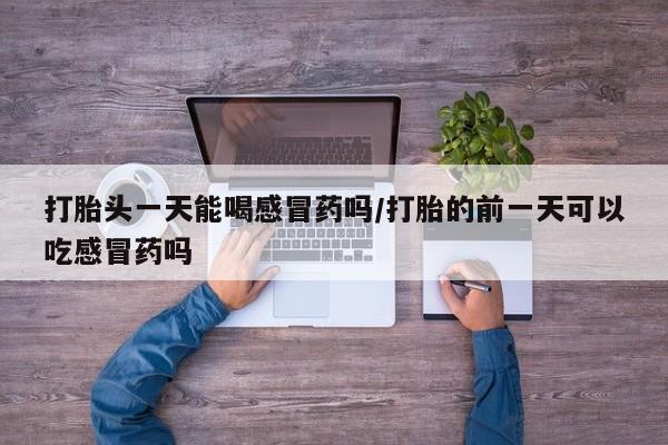 私人卖堕胎药的微信打胎头一天能喝感冒药吗/打胎的前一天可以吃感冒药吗