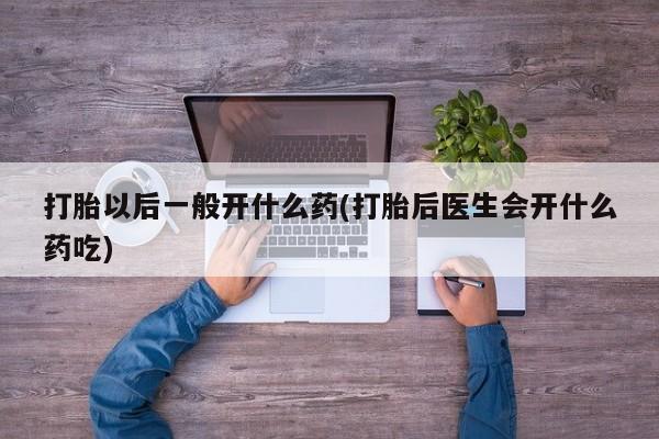 私人卖堕胎药的微信打胎以后一般开什么药(打胎后医生会开什么药吃)