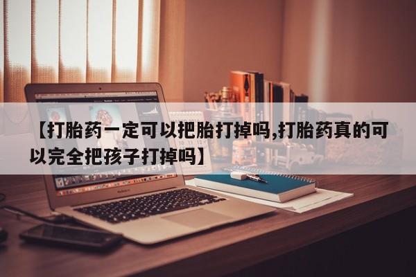 私人卖堕胎药的微信【打胎药一定可以把胎打掉吗,打胎药真的可以完全把孩子打掉吗】