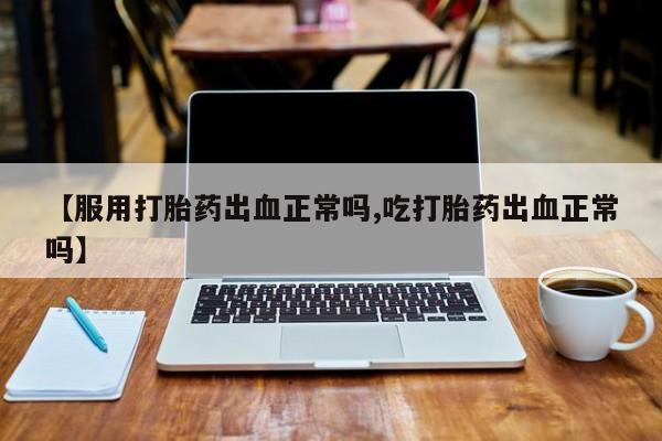 私人卖堕胎药的微信【服用打胎药出血正常吗,吃打胎药出血正常吗】