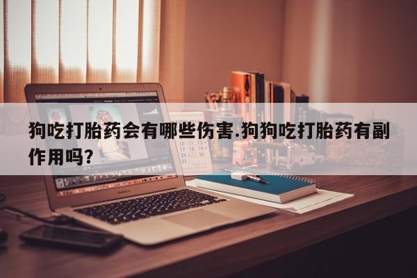 私人卖堕胎药的微信狗吃打胎药会有哪些伤害.狗狗吃打胎药有副作用吗？