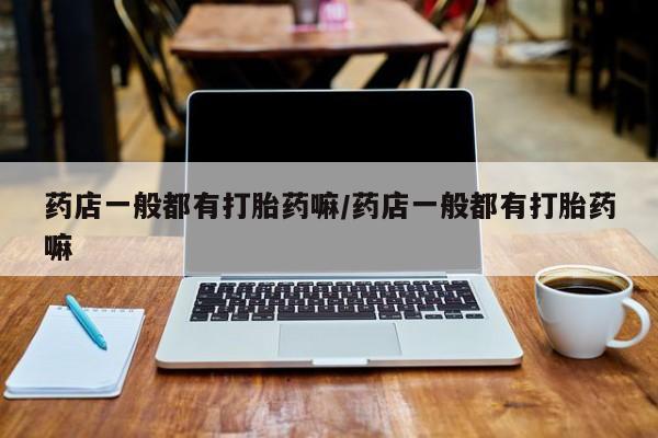 私人卖堕胎药的微信药店一般都有打胎药嘛/药店一般都有打胎药嘛