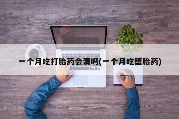 私人卖堕胎药的微信一个月吃打胎药会清吗(一个月吃堕胎药)