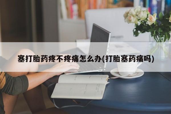 私人卖堕胎药的微信塞打胎药疼不疼痛怎么办(打胎塞药痛吗)