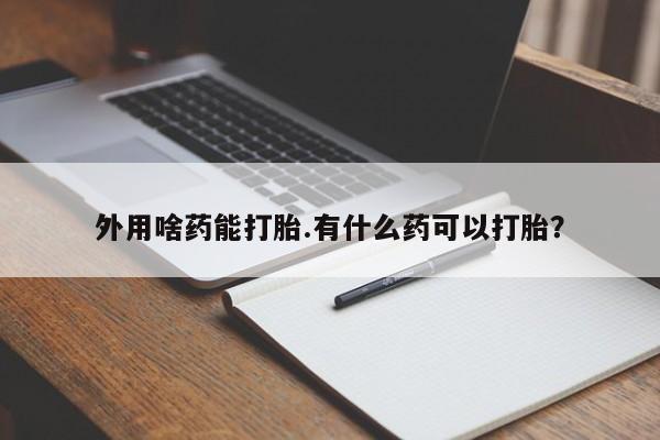私人卖堕胎药的微信外用啥药能打胎.有什么药可以打胎？