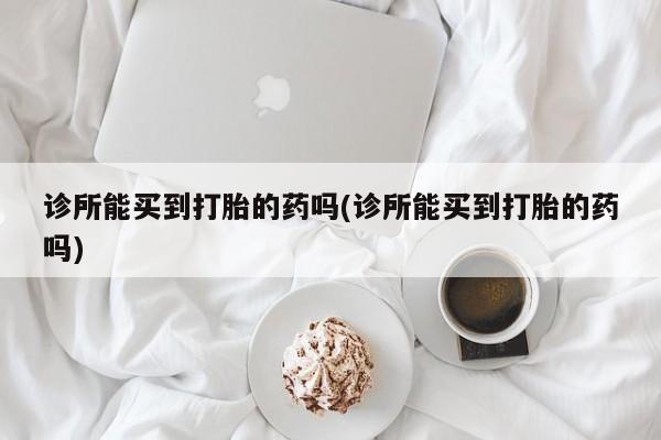 私人卖堕胎药的微信诊所能买到打胎的药吗(诊所能买到打胎的药吗)