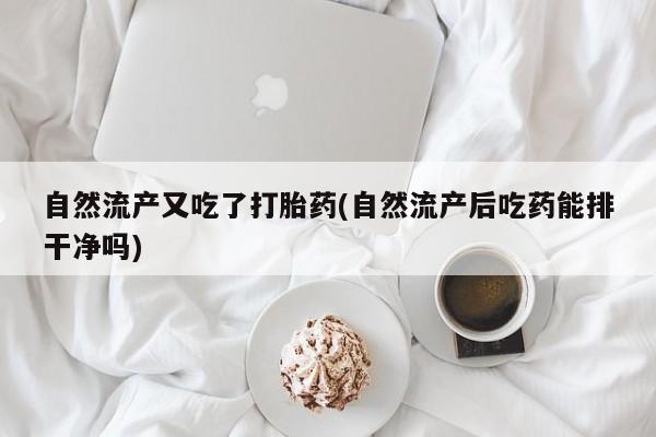私人卖堕胎药的微信自然流产又吃了打胎药(自然流产后吃药能排干净吗)