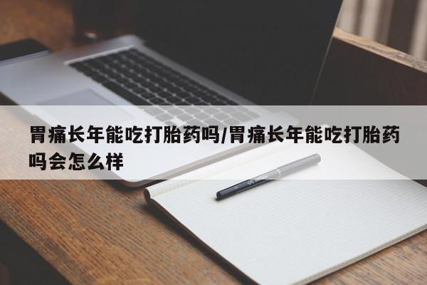 私人卖堕胎药的微信胃痛长年能吃打胎药吗/胃痛长年能吃打胎药吗会怎么样